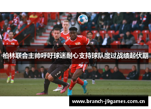 柏林联合主帅呼吁球迷耐心支持球队度过战绩起伏期 柏林联合主帅呼吁球迷耐心支持球队度过战绩起伏期