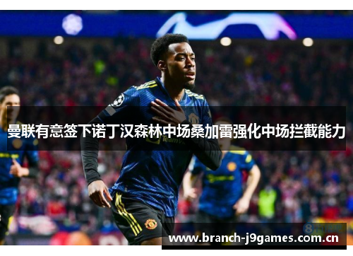 曼联有意签下诺丁汉森林中场桑加雷强化中场拦截能力 曼联有意签下诺丁汉森林中场桑加雷强化中场拦截能力